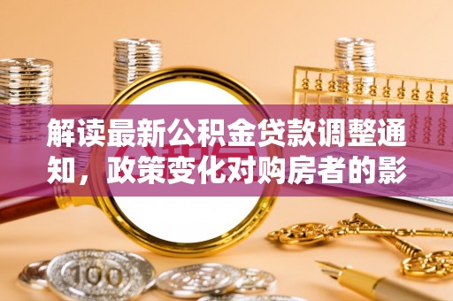 丹东解读最新公积金贷款调整通知，政策变化对购房者的影响