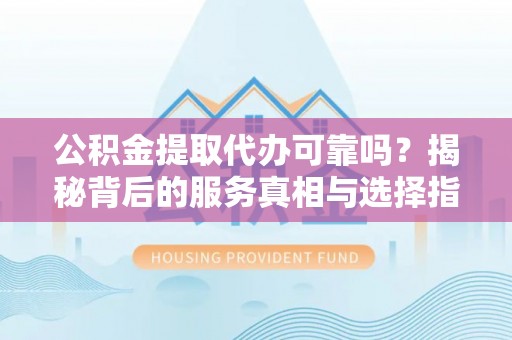 丹东公积金提取代办可靠吗？揭秘背后的服务真相与选择指南
