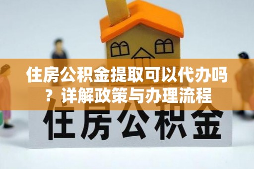 丹东住房公积金提取可以代办吗？详解政策与办理流程