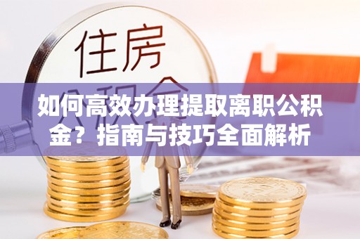 丹东如何高效办理提取离职公积金？指南与技巧全面解析
