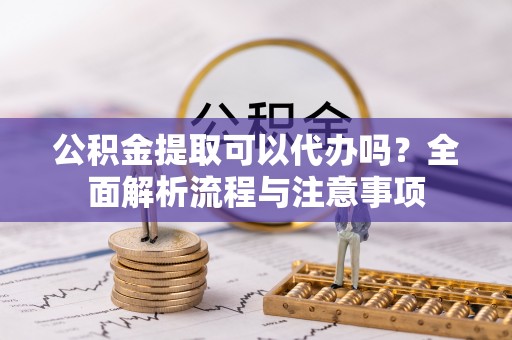 丹东公积金提取可以代办吗？全面解析流程与注意事项