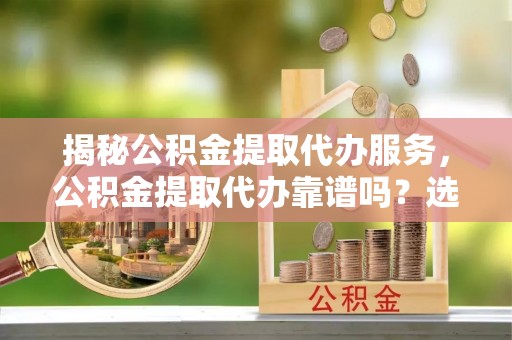 丹东揭秘公积金提取代办服务，公积金提取代办靠谱吗？选择需谨慎