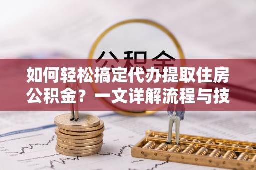 丹东如何轻松搞定代办提取住房公积金？一文详解流程与技巧