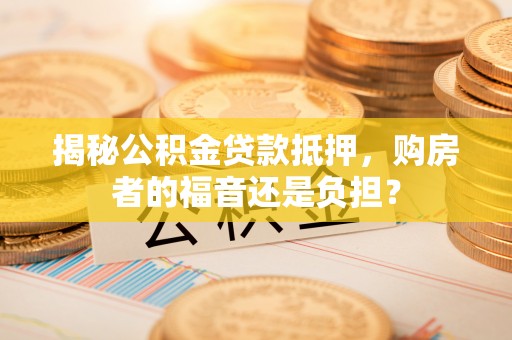 丹东揭秘公积金贷款抵押，购房者的福音还是负担？