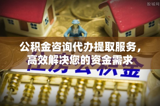 丹东公积金咨询代办提取服务，高效解决您的资金需求