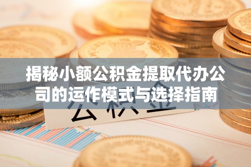 丹东揭秘小额公积金提取代办公司的运作模式与选择指南