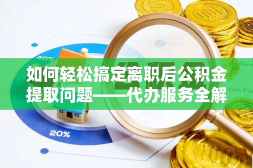 丹东如何轻松搞定离职后公积金提取问题——代办服务全解析