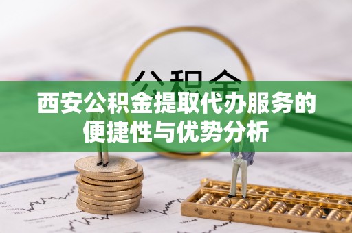 丹东西安公积金提取代办服务的便捷性与优势分析