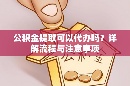 丹东公积金提取可以代办吗？详解流程与注意事项