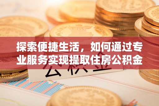 丹东探索便捷生活，如何通过专业服务实现提取住房公积金代办