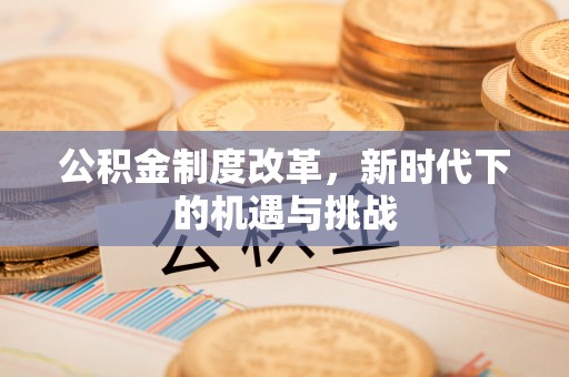 丹东公积金制度改革，新时代下的机遇与挑战