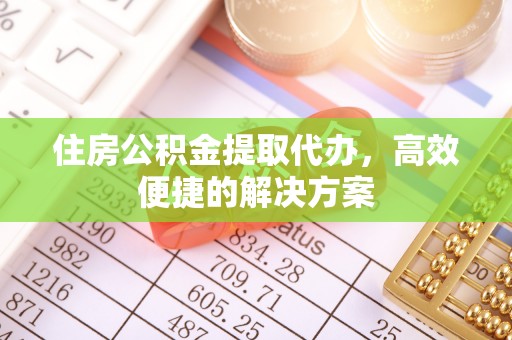 丹东住房公积金提取代办，高效便捷的解决方案