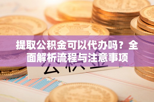 丹东提取公积金可以代办吗？全面解析流程与注意事项