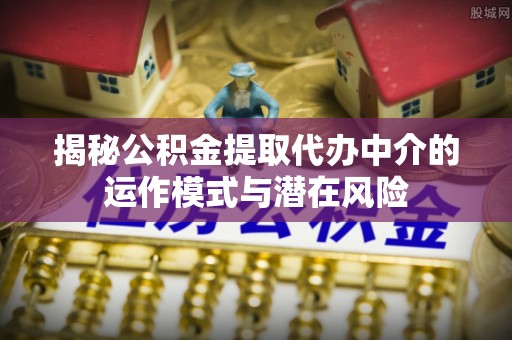 丹东揭秘公积金提取代办中介的运作模式与潜在风险