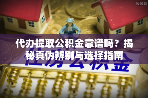 丹东代办提取公积金靠谱吗？揭秘真伪辨别与选择指南