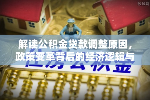 丹东解读公积金贷款调整原因，政策变革背后的经济逻辑与民生影响